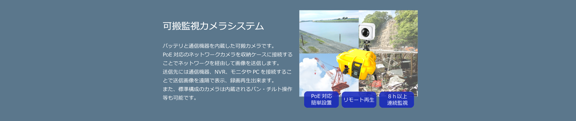 可搬監視カメラシステム：バッテリと通信機器を内蔵した可搬監視カメラです。PoE対応のネットワークカメラを収納ケースに接続することでネットワークを経由して画像を送信します。